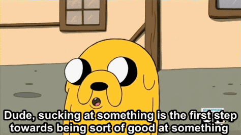 Dude, sucking at something is the first step towards being sort of good at something. Jake the Dog from Adventure Time